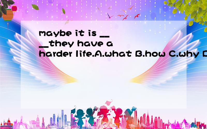 maybe it is ____they have a harder life.A.what B.how C.why D