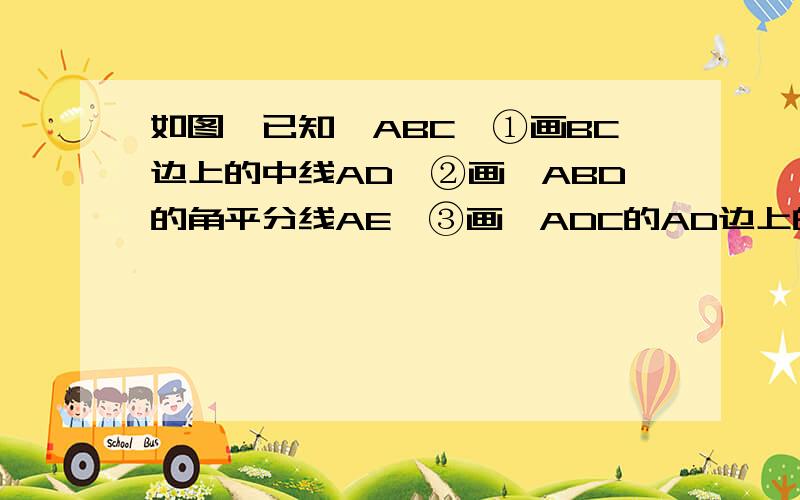 如图,已知△ABC,①画BC边上的中线AD,②画△ABD的角平分线AE,③画△ADC的AD边上的高CF,④若AD=5,C