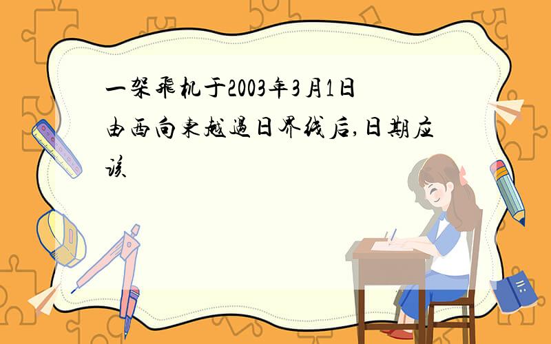 一架飞机于2003年3月1日由西向东越过日界线后,日期应该