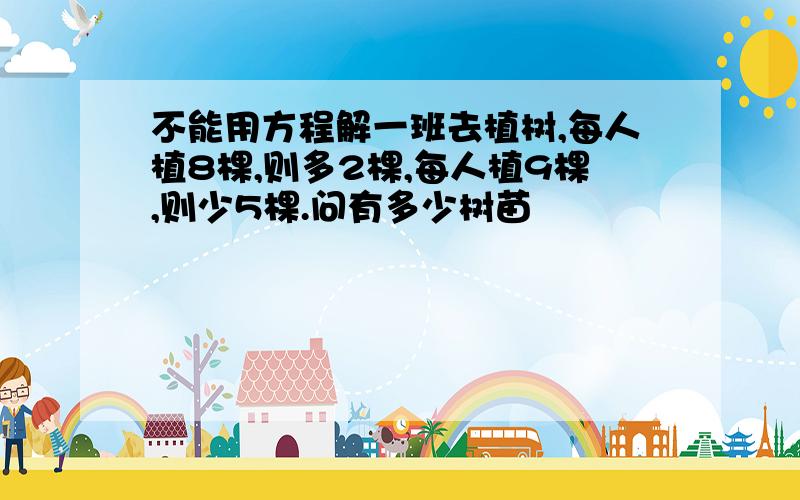 不能用方程解一班去植树,每人植8棵,则多2棵,每人植9棵,则少5棵.问有多少树苗