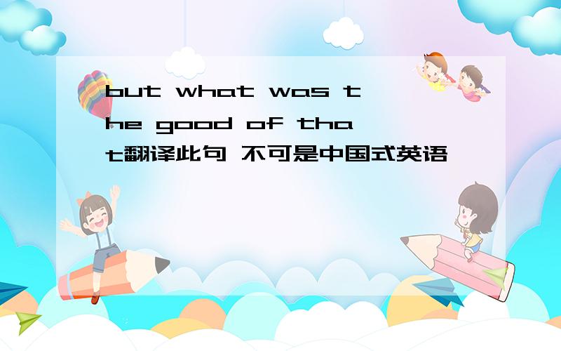 but what was the good of that翻译此句 不可是中国式英语