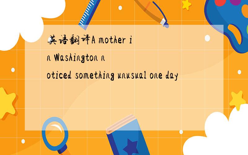 英语翻译A mother in Washington noticed something unusual one day