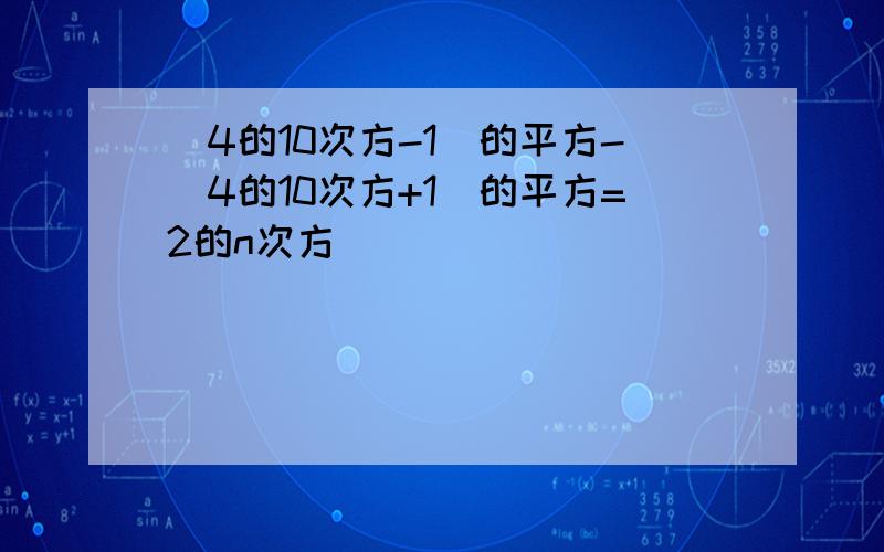 （4的10次方-1）的平方-（4的10次方+1）的平方=2的n次方