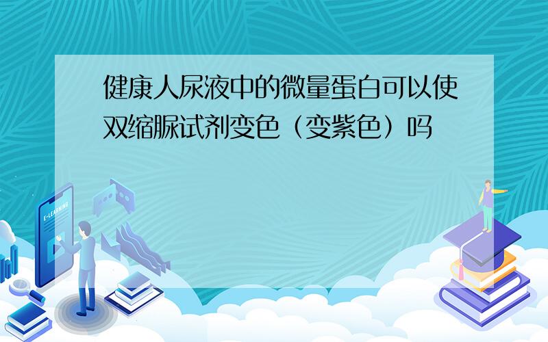 健康人尿液中的微量蛋白可以使双缩脲试剂变色（变紫色）吗