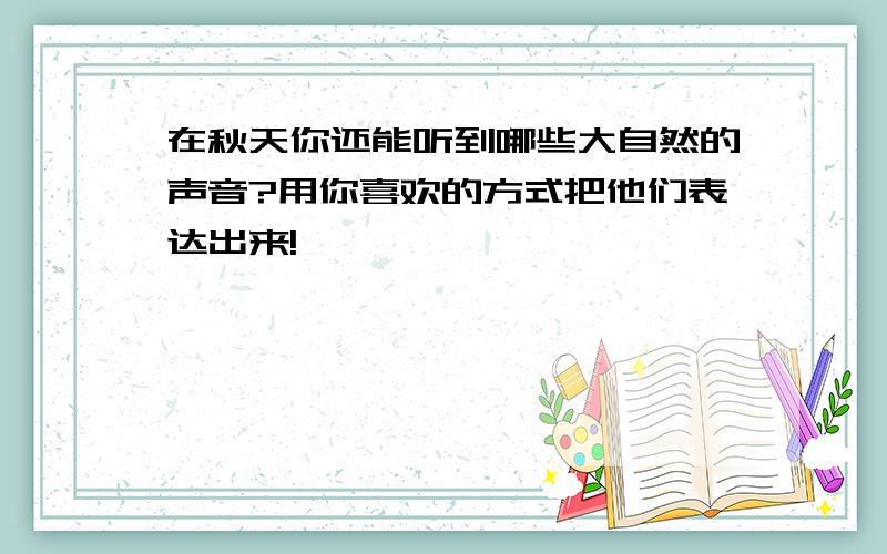 在秋天你还能听到哪些大自然的声音?用你喜欢的方式把他们表达出来!