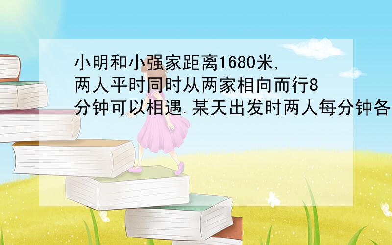 小明和小强家距离1680米,两人平时同时从两家相向而行8分钟可以相遇.某天出发时两人每分钟各提速15米,这样相遇处比平时