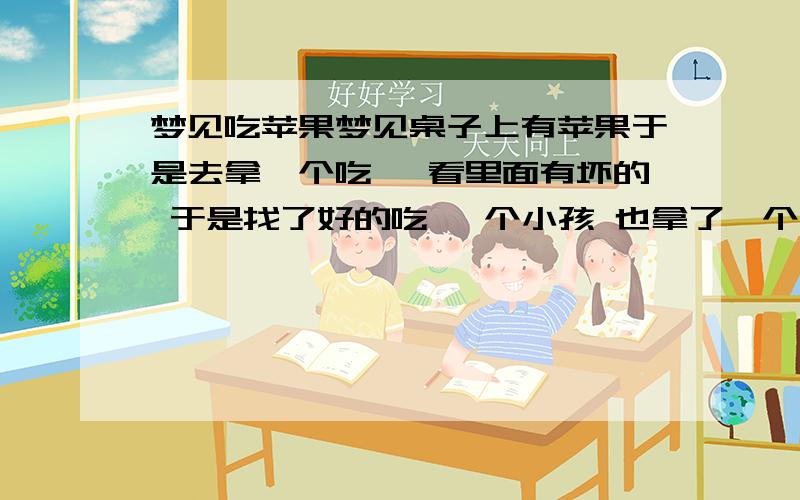 梦见吃苹果梦见桌子上有苹果于是去拿一个吃 一看里面有坏的 于是找了好的吃 一个小孩 也拿了一个 我一看是那个坏的 可是他