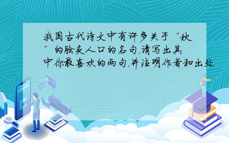 我国古代诗文中有许多关于“秋”的脍炙人口的名句，请写出其中你最喜欢的两句，并注明作者和出处