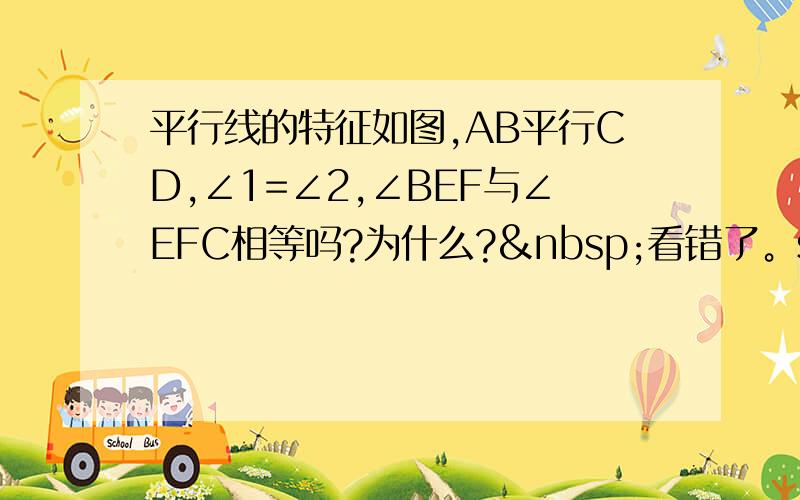 平行线的特征如图,AB平行CD,∠1=∠2,∠BEF与∠EFC相等吗?为什么? 看错了。sorry