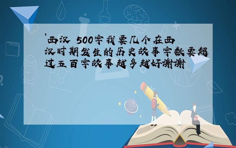 `西汉 500字我要几个在西汉时期发生的历史故事字数要超过五百字故事越多越好谢谢