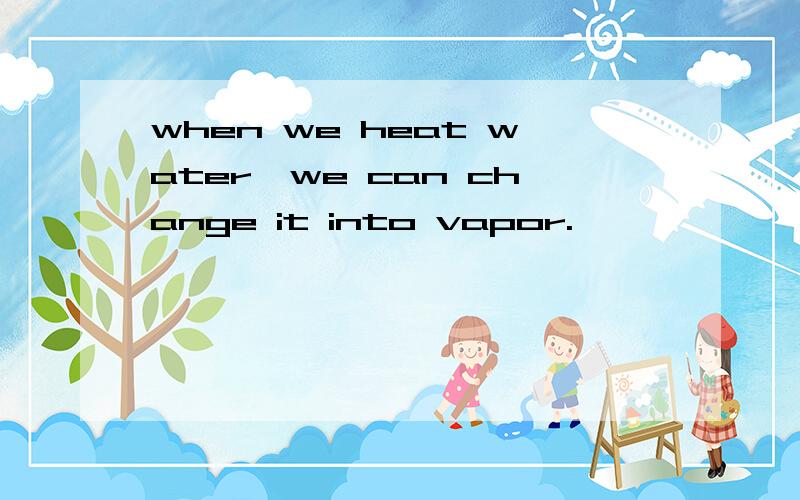 when we heat water,we can change it into vapor.