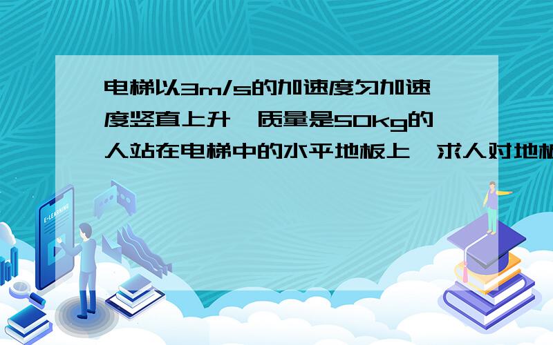 电梯以3m/s的加速度匀加速度竖直上升,质量是50kg的人站在电梯中的水平地板上,求人对地板的压力