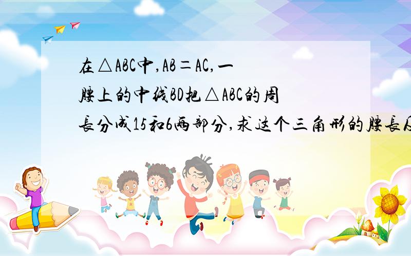 在△ABC中,AB＝AC,一腰上的中线BD把△ABC的周长分成15和6两部分,求这个三角形的腰长及底边长