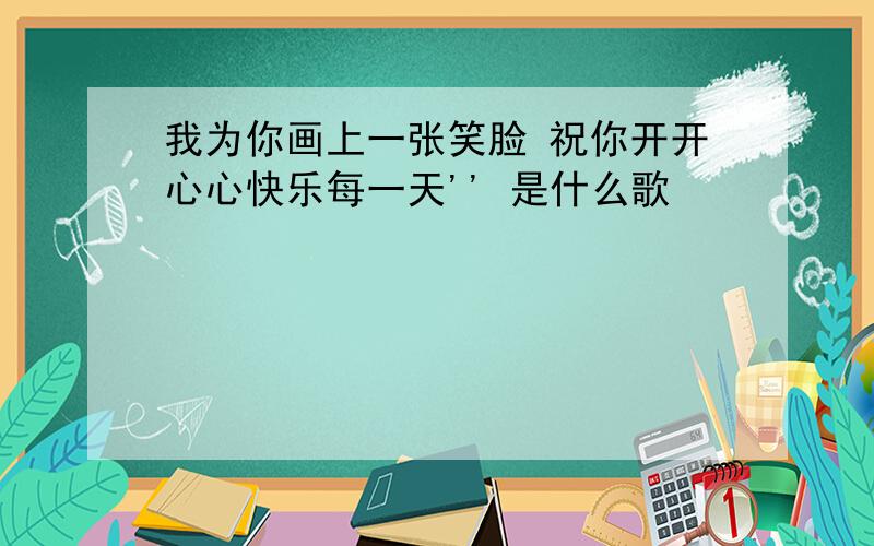 我为你画上一张笑脸 祝你开开心心快乐每一天'' 是什么歌