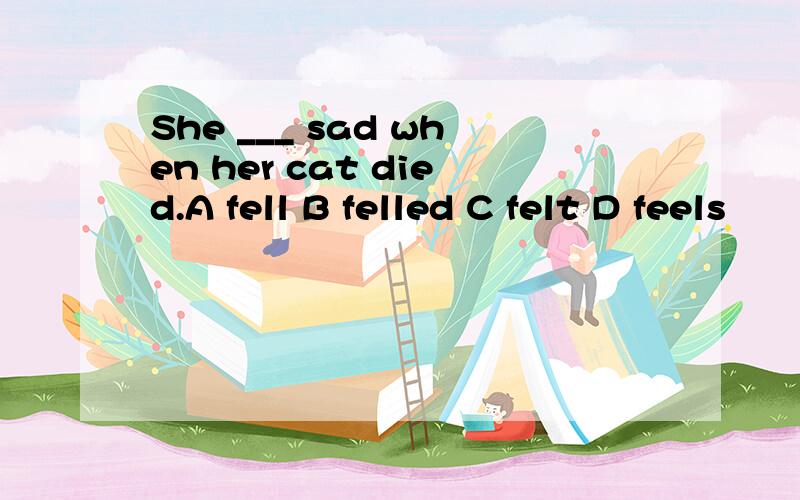 She ___ sad when her cat died.A fell B felled C felt D feels