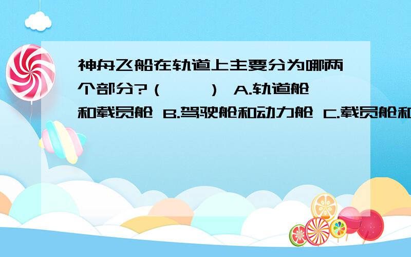 神舟飞船在轨道上主要分为哪两个部分?（　　） A.轨道舱和载员舱 B.驾驶舱和动力舱 C.载员舱和货舱 D.