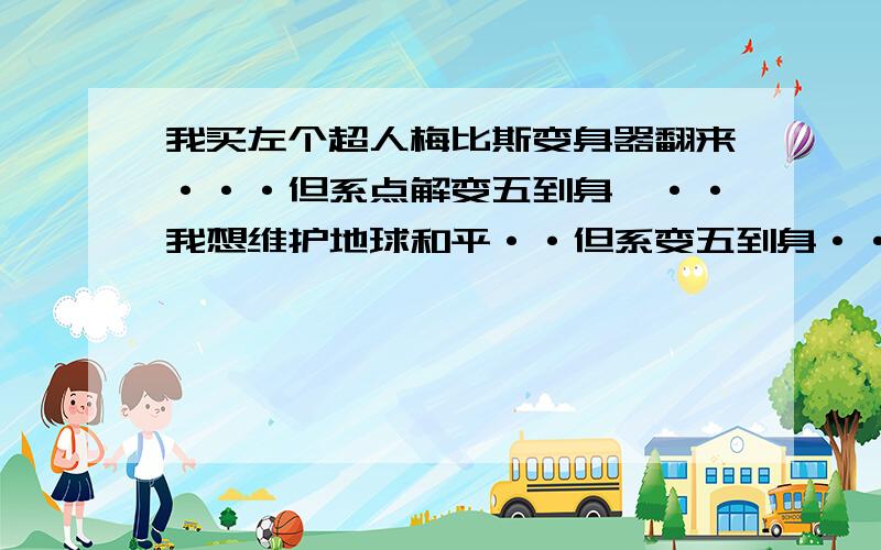 我买左个超人梅比斯变身器翻来···但系点解变五到身噶··我想维护地球和平··但系变五到身··我点维