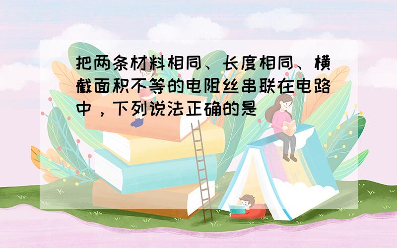 把两条材料相同、长度相同、横截面积不等的电阻丝串联在电路中，下列说法正确的是（　　）