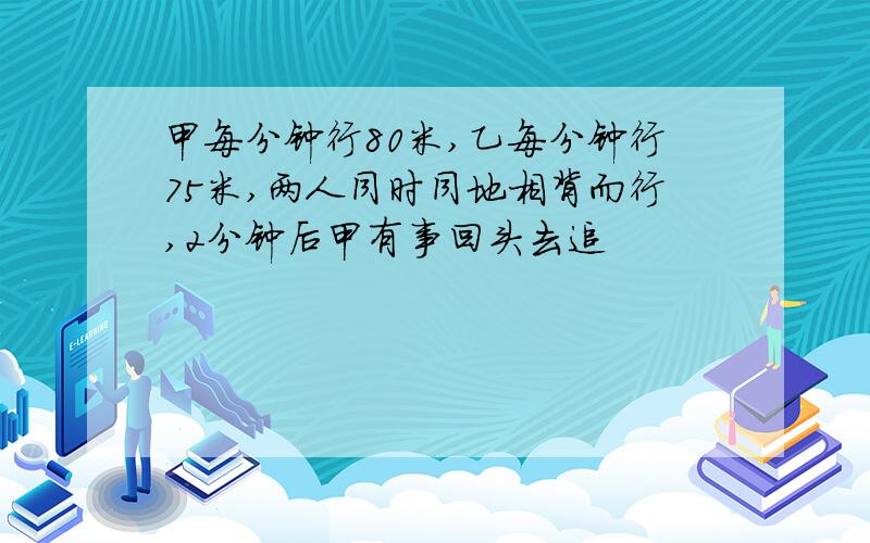 甲每分钟行80米,乙每分钟行75米,两人同时同地相背而行,2分钟后甲有事回头去追