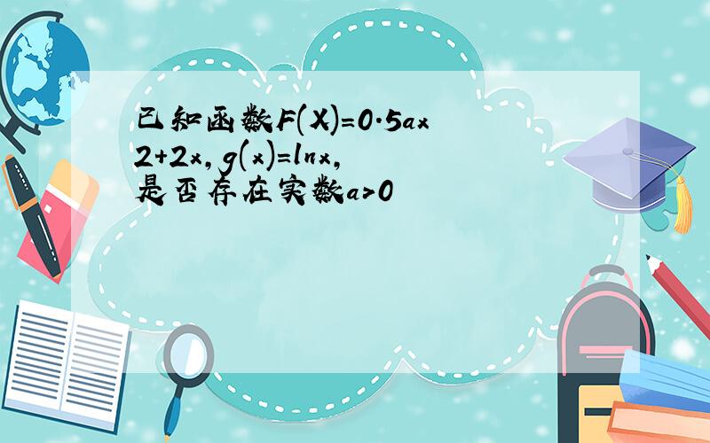 已知函数F(X)=0.5ax2+2x,g(x)=lnx,是否存在实数a>0