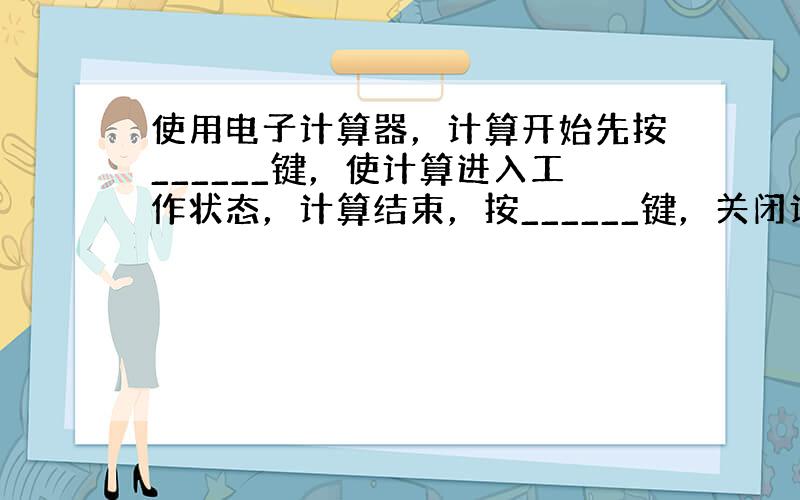 使用电子计算器，计算开始先按______键，使计算进入工作状态，计算结束，按______键，关闭计算器．