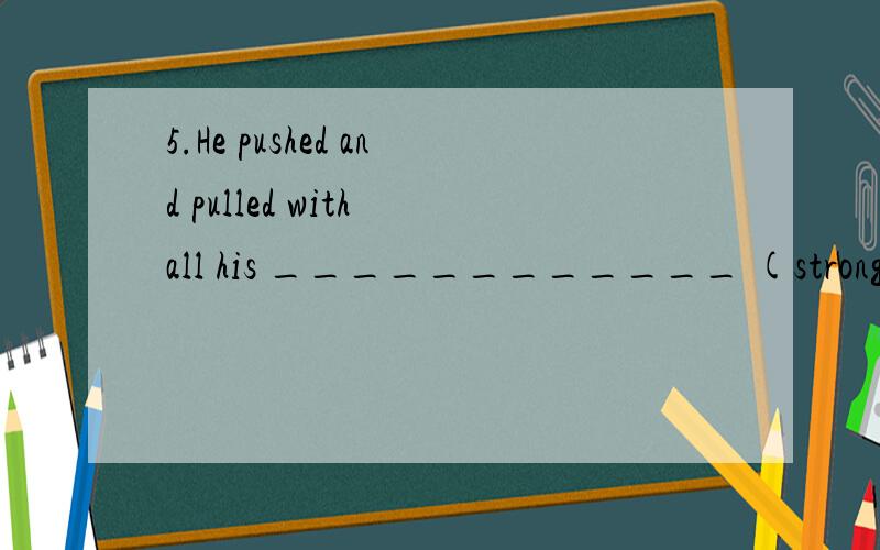 5.He pushed and pulled with all his ____________ (strong) to