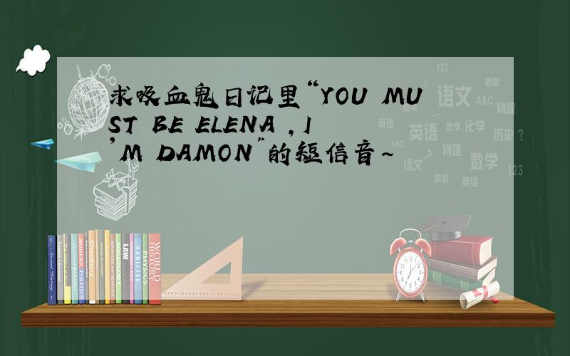 求吸血鬼日记里“YOU MUST BE ELENA ,I'M DAMON