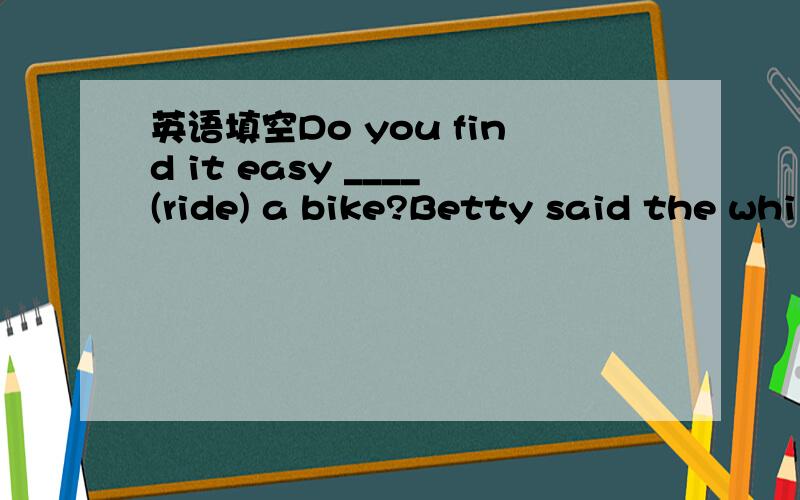 英语填空Do you find it easy ____(ride) a bike?Betty said the whi