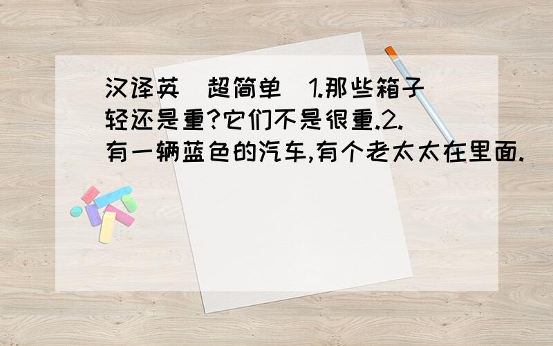 汉译英（超简单）1.那些箱子轻还是重?它们不是很重.2.有一辆蓝色的汽车,有个老太太在里面.