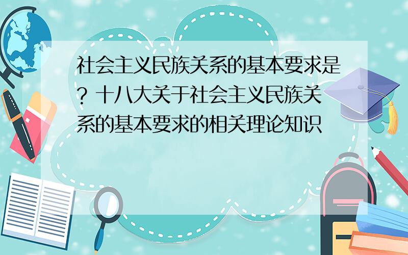 社会主义民族关系的基本要求是? 十八大关于社会主义民族关系的基本要求的相关理论知识