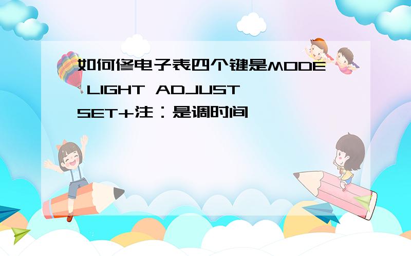 如何修电子表四个键是MODE LIGHT ADJUST SET+注：是调时间