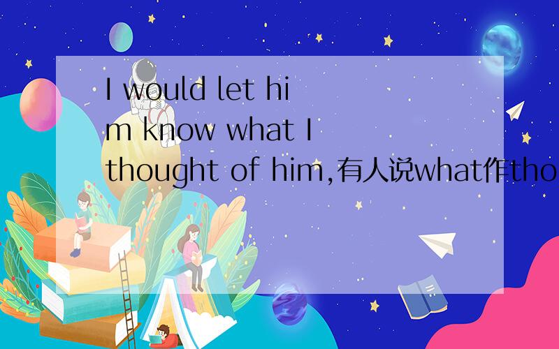 I would let him know what I thought of him,有人说what作thought o