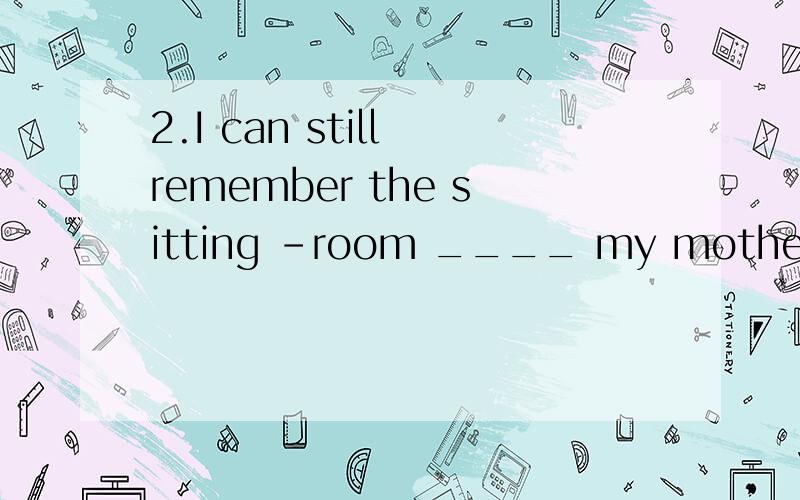 2.I can still remember the sitting -room ____ my mother and