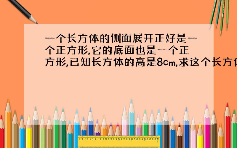 一个长方体的侧面展开正好是一个正方形,它的底面也是一个正方形,已知长方体的高是8cm,求这个长方体体积