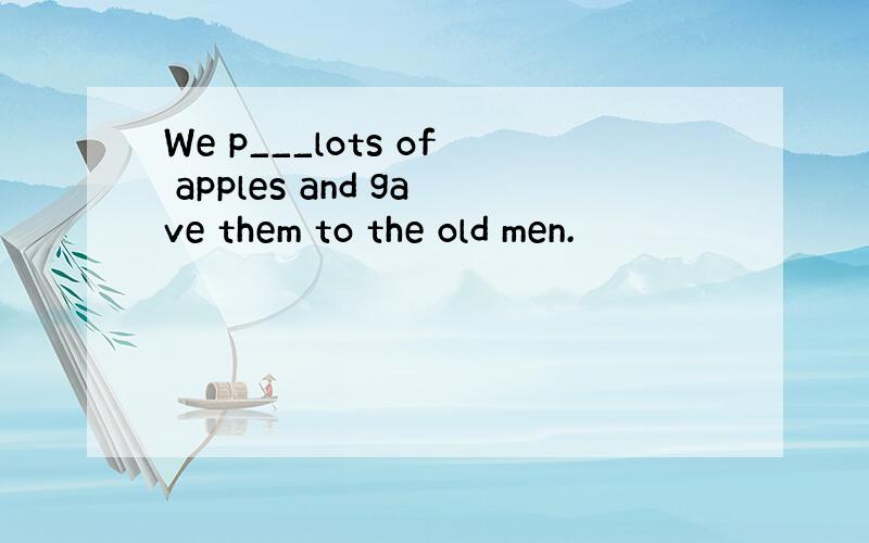 We p___lots of apples and gave them to the old men.