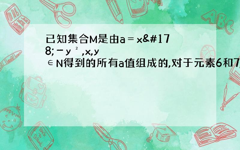 已知集合M是由a＝x²－y²,x,y∈N得到的所有a值组成的,对于元素6和7,是