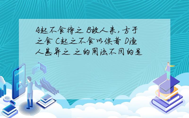 A起不食待之 B故人来,方于之食 C起之不食以俟者 D渔人甚异之 之的用法不同的是