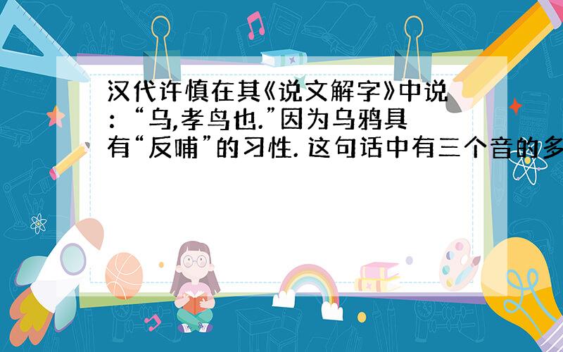 汉代许慎在其《说文解字》中说：“乌,孝鸟也.”因为乌鸦具有“反哺”的习性. 这句话中有三个音的多音字