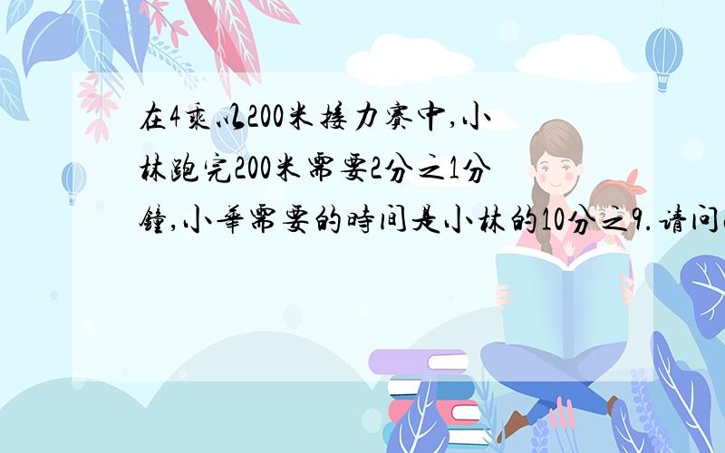 在4乘以200米接力赛中,小林跑完200米需要2分之1分钟,小华需要的时间是小林的10分之9.请问小华跑完200米需要多