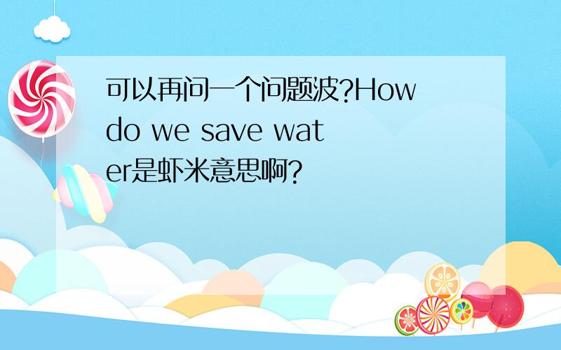 可以再问一个问题波?How do we save water是虾米意思啊?