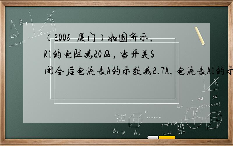 （2005•厦门）如图所示，R1的电阻为20Ω，当开关S闭合后电流表A的示数为2.7A，电流表A1的示数为1.8A．求：