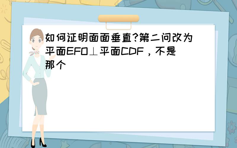 如何证明面面垂直?第二问改为平面EFO⊥平面CDF，不是那个