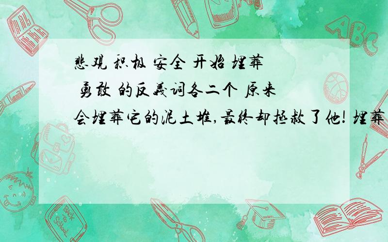 悲观 积极 安全 开始 埋葬 勇敢 的反义词各二个 原来会埋葬它的泥土堆,最终却拯救了他! 埋葬的意思是什