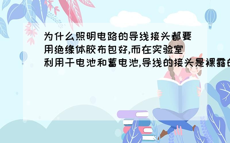 为什么照明电路的导线接头都要用绝缘体胶布包好,而在实验室利用干电池和蓄电池,导线的接头是裸露的?