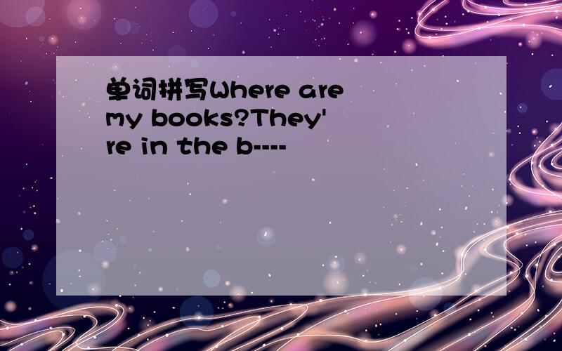 单词拼写Where are my books?They're in the b----