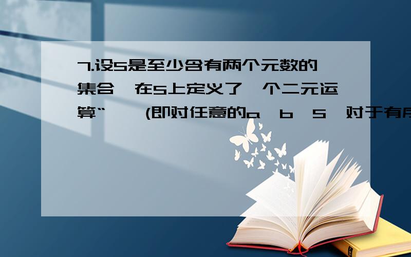 7.设S是至少含有两个元数的集合,在S上定义了一个二元运算“*