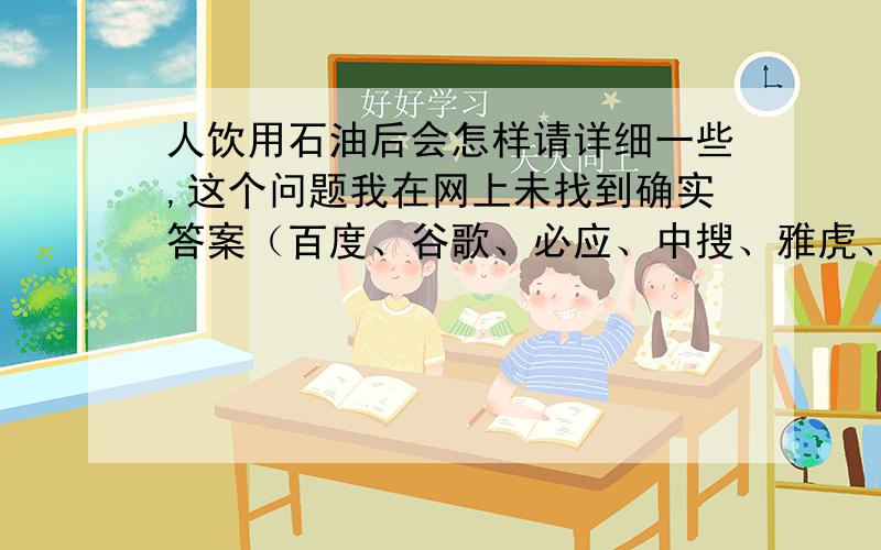 人饮用石油后会怎样请详细一些,这个问题我在网上未找到确实答案（百度、谷歌、必应、中搜、雅虎、115、搜搜、爱问、有道我都