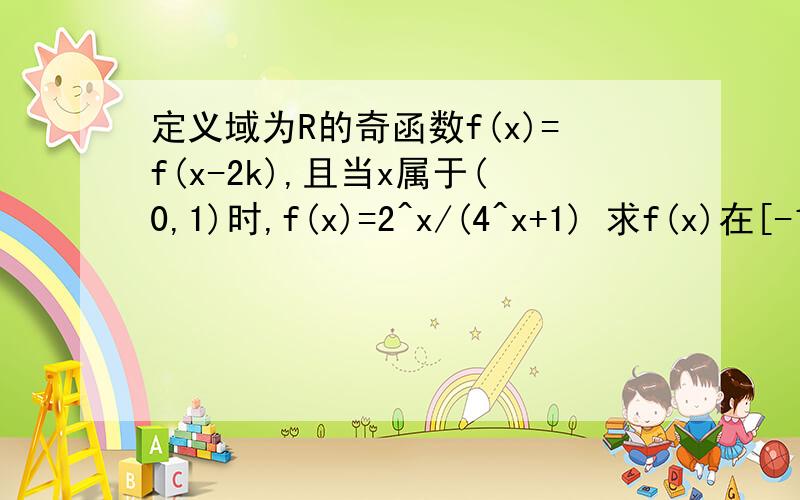 定义域为R的奇函数f(x)=f(x-2k),且当x属于(0,1)时,f(x)=2^x/(4^x+1) 求f(x)在[-1