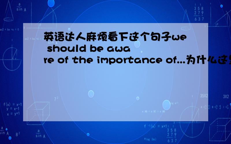 英语达人麻烦看下这个句子we should be aware of the importance of...为什么这里a