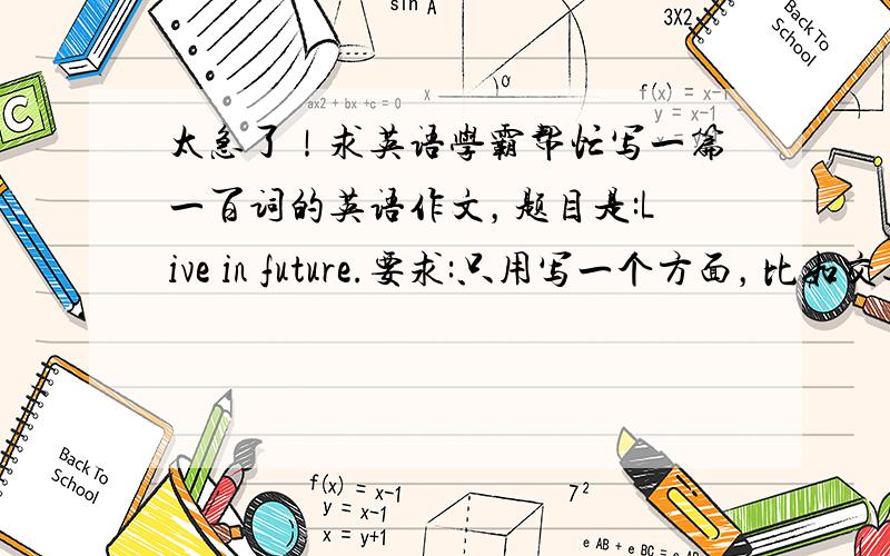 太急了！求英语学霸帮忙写一篇一百词的英语作文，题目是:Live in future.要求:只用写一个方面，比如交通，教育